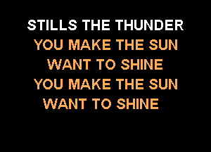 STILLS THE THUNDER
YOU MAKE THE SUN
WANT TO SHINE
YOU MAKE THE SUN

WANT TO SHINE