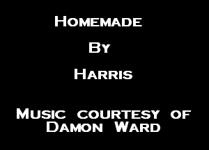 HOMEMADE
BY

HARRIS

Musuc COURTESY OF
DAMON WARD