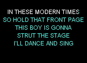 IN THESE MODERN TIMES
80 HOLD THAT FRONT PAGE
THIS BOY IS GONNA
STRUT THE STAGE
I'LL DANCE AND SING