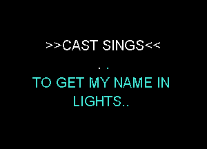 CAST SINGS

TO GET MY NAME IN
LIGHTS.