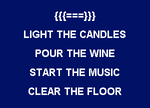 (mam
LIGHT THE CANDLES
POUR THE WINE

START THE MUSIC

CLEAR THE FLOOR l