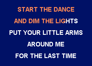 START THE DANCE
AND DIM THE LIGHTS
PUT YOUR LITTLE ARMS
AROUND ME
FOR THE LAST TIME