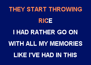 THEY START THROWING
RICE
I HAD RATHER GO ON
WITH ALL MY MEMORIES
LIKE I'VE HAD IN THIS