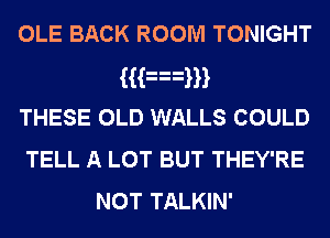 OLE BACK ROOM TONIGHT
Han
THESE OLD WALLS COULD
TELL A LOT BUT THEY'RE
NOT TALKIN'