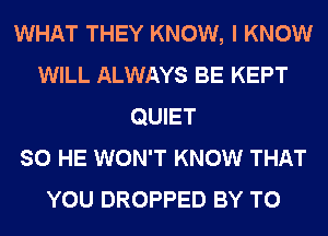 WHAT THEY KNOW, I KNOW
WILL ALWAYS BE KEPT
QUIET
SO HE WON'T KNOW THAT
YOU DROPPED BY TO