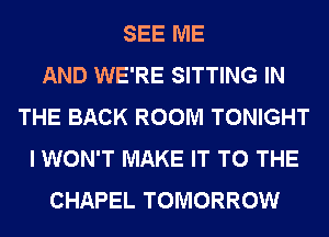 SEE ME
AND WE'RE SITTING IN
THE BACK ROOM TONIGHT
I WON'T MAKE IT TO THE
CHAPEL TOMORROW