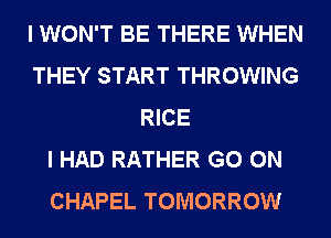 I WON'T BE THERE WHEN
THEY START THROWING
RICE
I HAD RATHER GO ON
CHAPEL TOMORROW