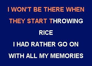 I WON'T BE THERE WHEN
THEY START THROWING
RICE
I HAD RATHER GO ON
WITH ALL MY MEMORIES