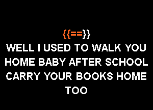 Kan
WELL I USED TO WALK YOU
HOME BABY AFTER SCHOOL
CARRY YOUR BOOKS HOME

TOO