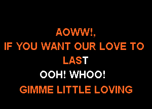 AOWWS,
IF YOU WANT OUR LOVE TO

LAST
00H! WHOO!

GIMME LITTLE LOVING