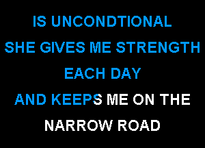 IS UNCONDTIONAL
SHE GIVES ME STRENGTH
EACH DAY
AND KEEPS ME ON THE
NARROW ROAD