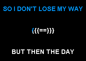 SO I DON'T LOSE MY WAY

Mam

BUT THEN THE DAY