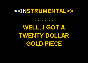 dNSTRUMENTAL

WELL, I GOT A

TWENTY DOLLAR
GOLD PIECE