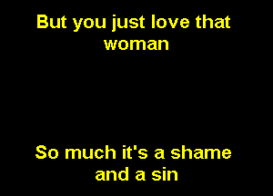 But you just love that
woman

So much it's a shame
and a sin
