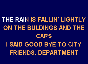THE RAIN IS FALLIN' LIGHTLY
ON THE BULDINGS AND THE
CARS
I SAID GOOD BYE TO CITY
FRIENDS, DEPARTMENT