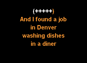 (-H--l--H-)

And I found a job
in Denver

washing dishes
in a diner