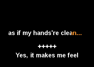 as if my hands're clean...

Yes, it makes me feel