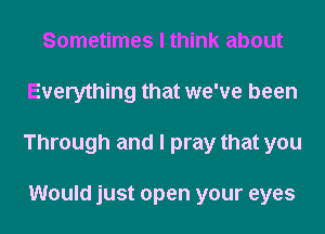 Sometimes I think about
Everything that we've been
Through and I pray that you

Would just open your eyes