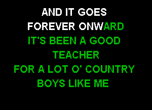 AND IT GOES
FOREVER ONWARD
IT'S BEEN A GOOD

TEACHER
FOR A LOT 0' COUNTRY
BOYS LIKE ME