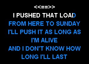 l PUSHED THAT LOAD
FROM HERE TO SUNDAY
I'LL PUSH IT AS LONG AS

I'M ALIVE
AND I DON'T KNOW HOW
LONG I'LL LAST