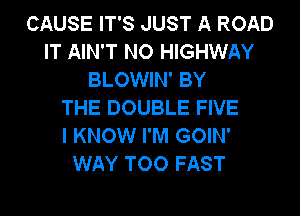 CAUSE IT'S JUST A ROAD
IT AIN'T NO HIGHWAY
BLOWIN' BY
THE DOUBLE FIVE
I KNOW I'M GOIN'
WAY TOO FAST