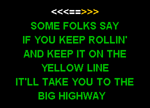 SOME FOLKS SAY
IF YOU KEEP ROLLIN'
AND KEEP IT ON THE
YELLOW LINE
IT'LL TAKE YOU TO THE
BIG HIGHWAY