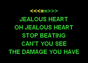 JEALOUS HEART
OH JEALOUS HEART
STOP BEATING
CAN'T YOU SEE
THE DAMAGE YOU HAVE