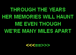 THROUGH THE YEARS
HER MEMORIES WILL HAUNT
ME EVEN THOUGH
WE'RE MANY MILES APART