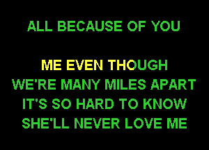 ALL BECAUSE OF YOU

ME EVEN THOUGH
WE'RE MANY MILES APART
IT'S SO HARD TO KNOW
SHE'LL NEVER LOVE ME