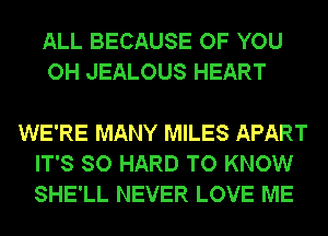 ALL BECAUSE OF YOU
OH JEALOUS HEART

WE'RE MANY MILES APART
IT'S SO HARD TO KNOW
SHE'LL NEVER LOVE ME
