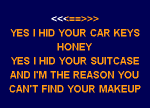 YES I HID YOUR CAR KEYS
HONEY

YES I HID YOUR SUITCASE

AND I'M THE REASON YOU

CAN'T FIND YOUR MAKEUP