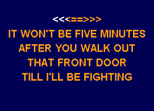 IT WON'T BE FIVE MINUTES
AFTER YOU WALK OUT
THAT FRONT DOOR
TILL I'LL BE FIGHTING