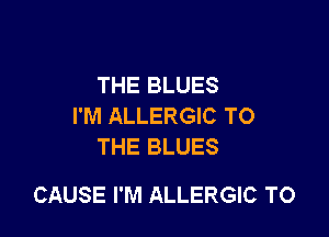 THE BLUES
I'M ALLERGIC TO
THE BLUES

CAUSE I'M ALLERGIC TO