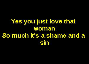 Yes you just love that
woman

So much it's a shame and a
sin