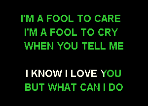 I'M A FOOL T0 CARE
I'M A FOOL TO CRY
WHEN YOU TELL ME

I KNOW I LOVE YOU
BUT WHAT CAN I DO