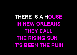 THERE IS A HOUSE
IN NEW ORLEANS
THEY CALL

THE RISING SUN

IT'S BEEN THE RUIN l
