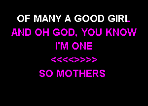 OF MANY A GOOD GIRL
AND OH GOD, YOU KNOW
I'M ONE

SO MOTHERS