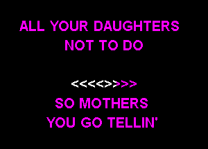 ALL YOUR DAUGHTERS
NOT TO DO

(( ()?'

SO MOTHERS
YOU GO TELLIN'