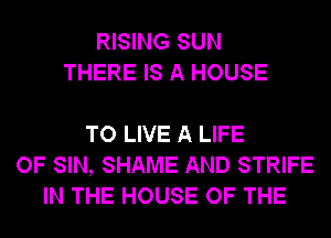 RISING SUN
THERE IS A HOUSE

TO LIVE A LIFE
OF SIN, SHAME AND STRIFE
IN THE HOUSE OF THE