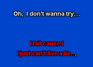Oh, I don't wanna try. ..

I fail cause I
ljust can't live a lie...