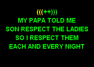 (((Hn)
MY PAPA TOLD ME

SON RESPECT THE LADIES
SO I RESPECT THEM
EACH AND EVERY NIGHT