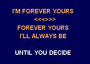 I'M FOREVER YOURS

FOREVER YOURS
I'LL ALWAYS BE

UNTIL YOU DECIDE