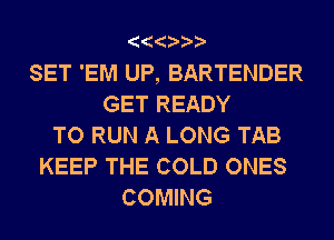 SET 'EM UP, BARTENDER
GET READY
TO RUN A LONG TAB
KEEP THE COLD ONES
COMING