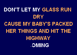 DON'T LET MY GLASS RUN
DRY
CAUSE MY BABY'S PACKE'
TO RUN A LONG TAB
KEEP THE COLD ONES
COMING