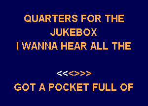 QUARTERS FOR THE
JUKEBOX
I WANNA HEAR ALL THE

GOT A POCKET FULL OF