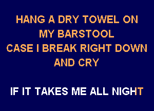 HANG A DRY TOWEL ON
MY BARSTOOL
CASE I BREAK RIGHT DOWN
AND CRY

IF IT TAKES ME ALL NIGHT