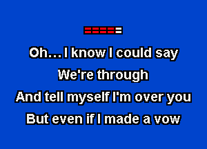 Oh... I know I could say

We're through
And tell myself I'm over you

But even ifl made a vow