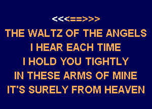 THE WALTZ OF THE ANGELS
l HEAR EACH TIME
I HOLD YOU TIGHTLY
IN THESE ARMS OF MINE
IT'S SURELY FROM HEAVEN