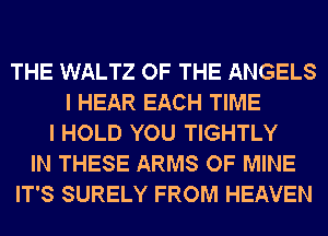 THE WALTZ OF THE ANGELS
I HEAR EACH TIME
I HOLD YOU TIGHTLY
IN THESE ARMS OF MINE
IT'S SURELY FROM HEAVEN