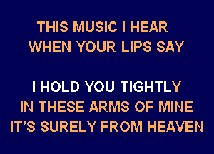 THIS MUSIC I HEAR
WHEN YOUR LIPS SAY

I HOLD YOU TIGHTLY
IN THESE ARMS OF MINE
IT'S SURELY FROM HEAVEN